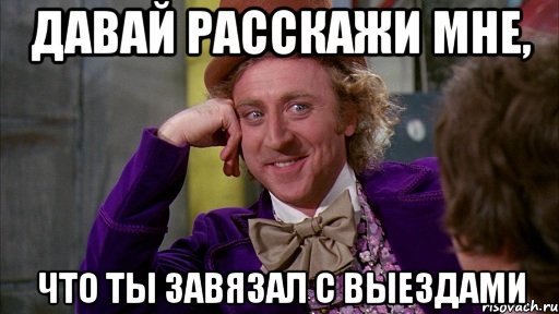 Давай расскажи мне, что ты завязал с выездами, Мем Ну давай расскажи (Вилли Вонка)