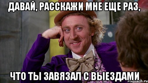 Давай, расскажи мне еще раз, что ты завязал с выездами, Мем Ну давай расскажи (Вилли Вонка)