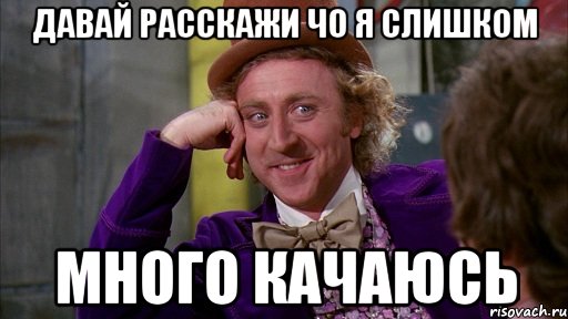 давай расскажи чо я слишком много качаюсь, Мем Ну давай расскажи (Вилли Вонка)