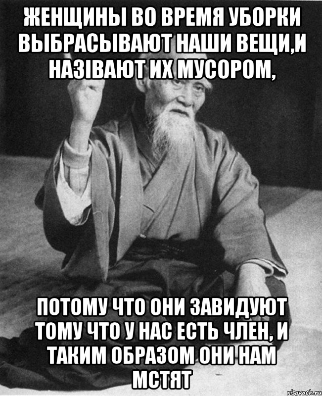 Женщины во время уборки выбрасывают наши вещи,и назівают их мусором, потому что они завидуют тому что у нас есть член, и таким образом они нам мстят, Мем Монах-мудрец (сэнсей)