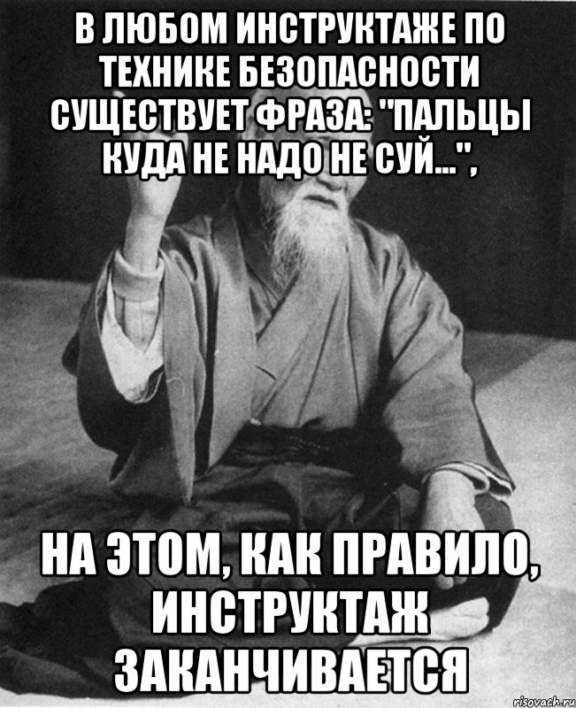 в любом инструктаже по технике безопасности существует фраза: "Пальцы куда не надо не суй...", на этом, как правило, инструктаж заканчивается, Мем Монах-мудрец (сэнсей)