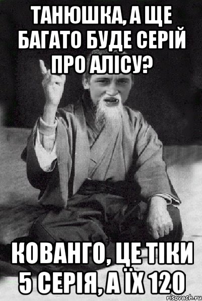 Танюшка, а ще багато буде серій про Алісу? Кованго, це тіки 5 серія, а їх 120, Мем Мудрий паца