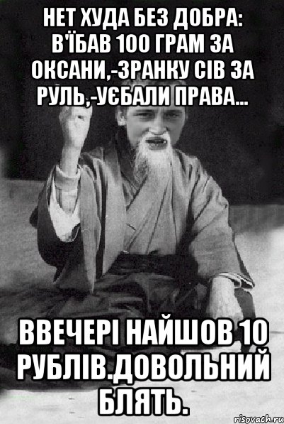 Нет худа без добра: в'їбав 100 грам за Оксани,-зранку сів за руль,-уєбали права... Ввечері найшов 10 рублів.Довольний блять., Мем Мудрий паца