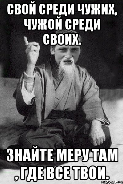 Свой среди чужих, чужой среди своих. Знайте меру там , где все твои., Мем Мудрий паца