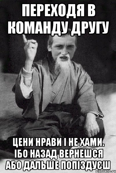 Переходя в команду другу Цени нрави і не хами. Ібо назад вернешся або дальше попіздуєш, Мем Мудрий паца