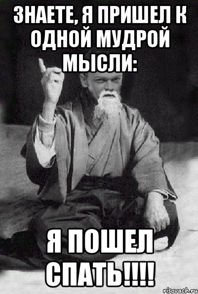 Знаете, я пришел к одной мудрой мысли: Я пошел спать!!!!