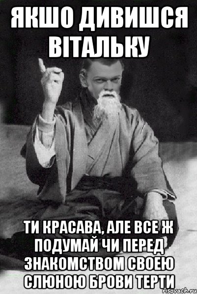 Якшо дивишся Вітальку Ти красава, але все ж подумай чи перед знакомством своею слюною брови терти