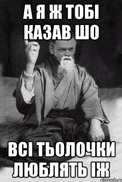 а я ж тобі казав шо всі тьолочки люблять іж