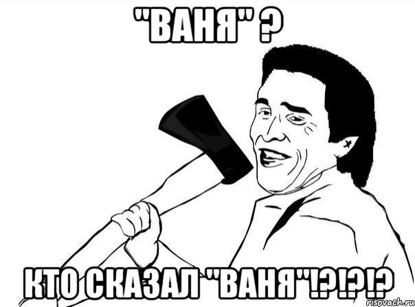 "Ваня" ? Кто сказал "Ваня"!?!?!?, Мем  мужик с топором