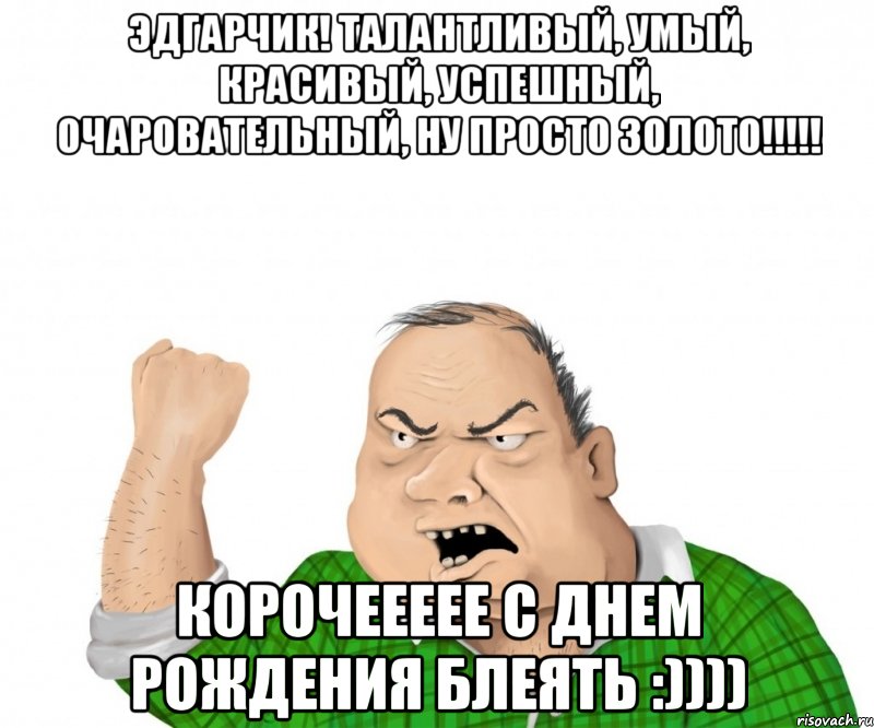 Эдгарчик! Талантливый, умый, красивый, успешный, очаровательный, ну просто золото!!!!! Корочеееее с днем рождения БЛЕЯТЬ :)))), Мем мужик