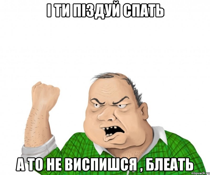 І ТИ ПІЗДУЙ СПАТЬ А ТО НЕ ВИСПИШСЯ , БЛЕАТЬ, Мем мужик