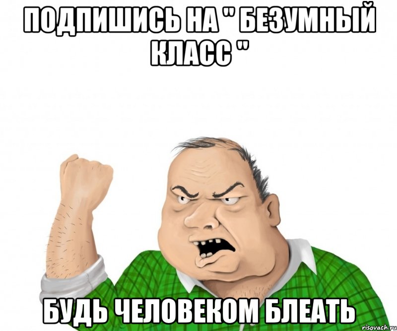 подпишись на " БеЗуМныЙ КлАсС " будь человеком блеать, Мем мужик