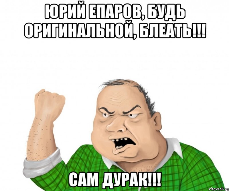 Юрий Епаров, будь оригинальной, блеать!!! сам дурак!!!, Мем мужик