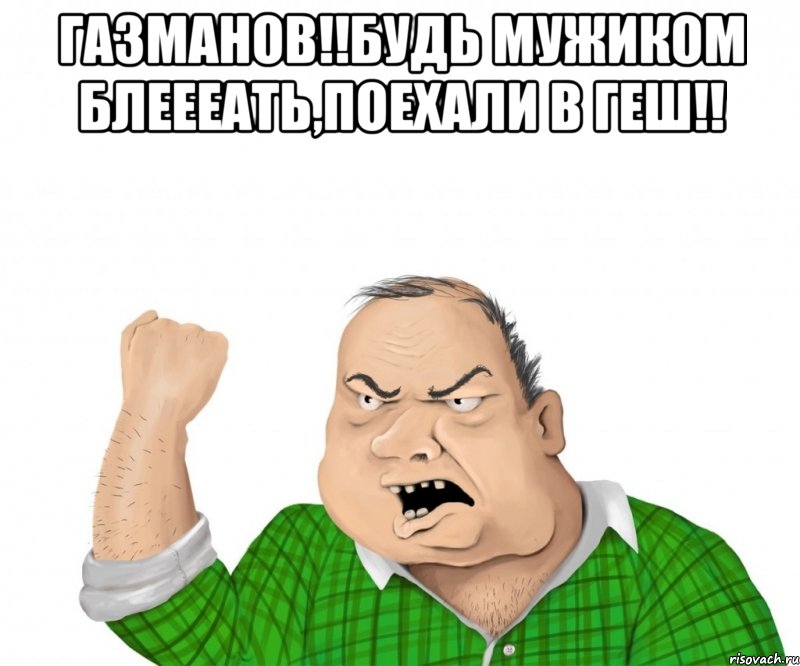 Газманов!!будь мужиком блеееать,поехали в геш!! , Мем мужик