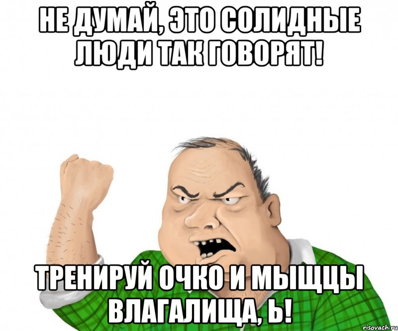 Не думай, это солидные люди так говорят! Тренируй очко и мыщцы влагалища, Ь!, Мем мужик