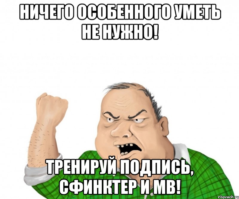 Ничего особенного уметь не нужно! Тренируй подпись, сфинктер и МВ!, Мем мужик