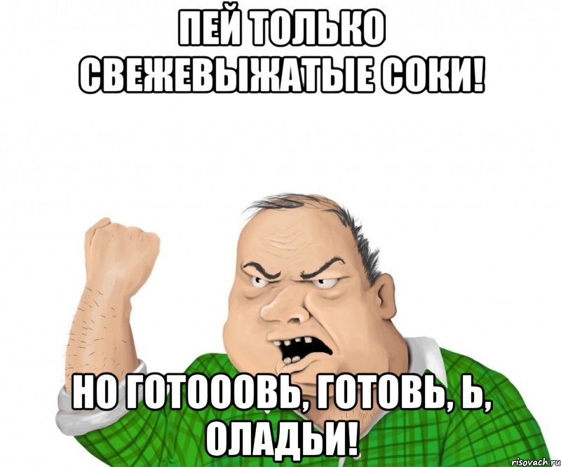 Пей только свежевыжатые соки! Но готооовь, готовь, Ь, оладьи!, Мем мужик