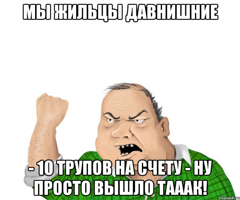 Мы жильцы давнишние - 10 трупов на счету - ну просто вышло тааак!, Мем мужик