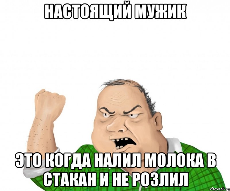 Настоящий мужик это когда налил молока в стакан и не розлил