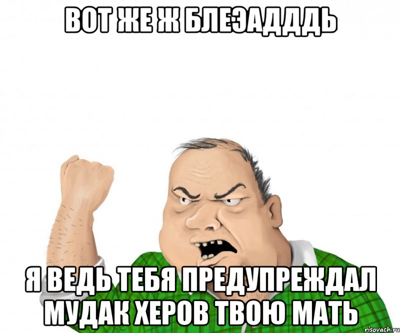 вот же ж блеэадддь я ведь тебя предупреждал мудак херов твою мать, Мем мужик