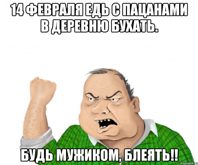 14 февраля едь с пацанами в деревню бухать. будь мужиком, блеять!!, Мем мужик