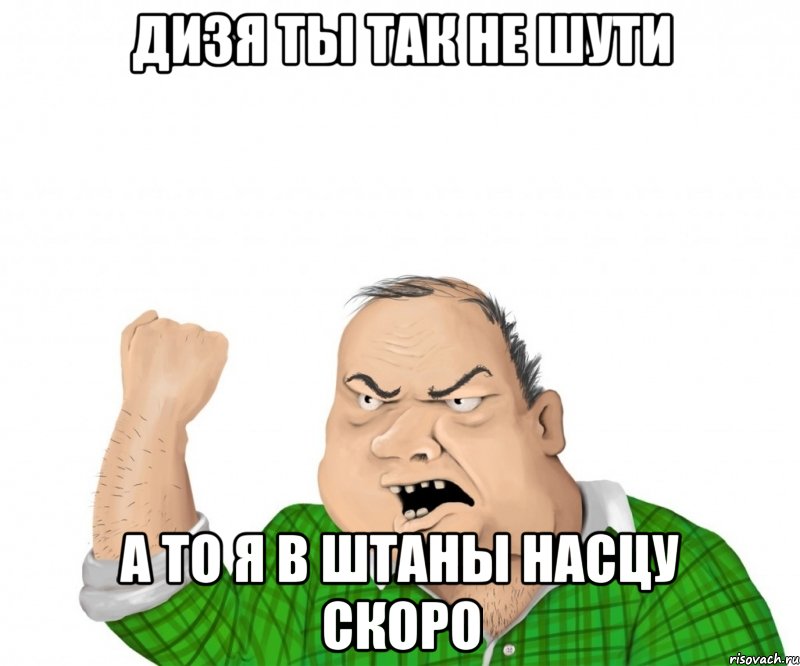 дизя ты так не шути а то я в штаны насцу скоро, Мем мужик