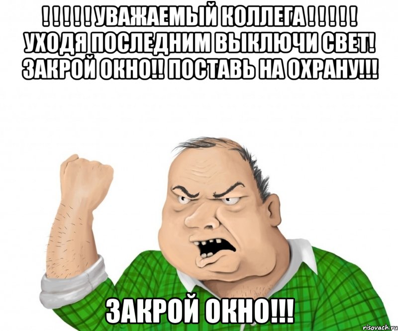 ! ! ! ! ! уважаемый коллега ! ! ! ! ! уходя последним выключи свет! закрой окно!! поставь на охрану!!! закрой окно!!!