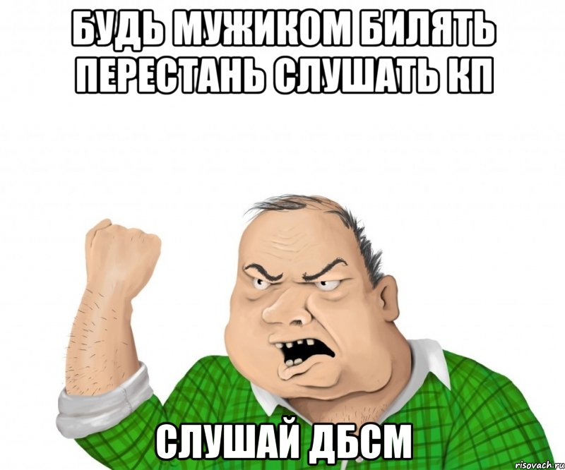 будь мужиком билять перестань слушать КП слушай ДБСМ, Мем мужик