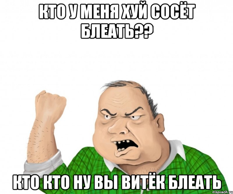 Кто у меня хуй сосёт блеать?? кто кто ну вы Витёк блеать, Мем мужик