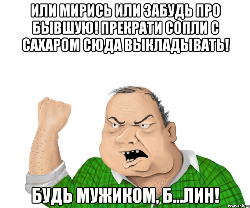 Или мирись или забудь про бывшую! Прекрати сопли с сахаром сюда выкладывать! Будь мужиком, б...лин!, Мем мужик