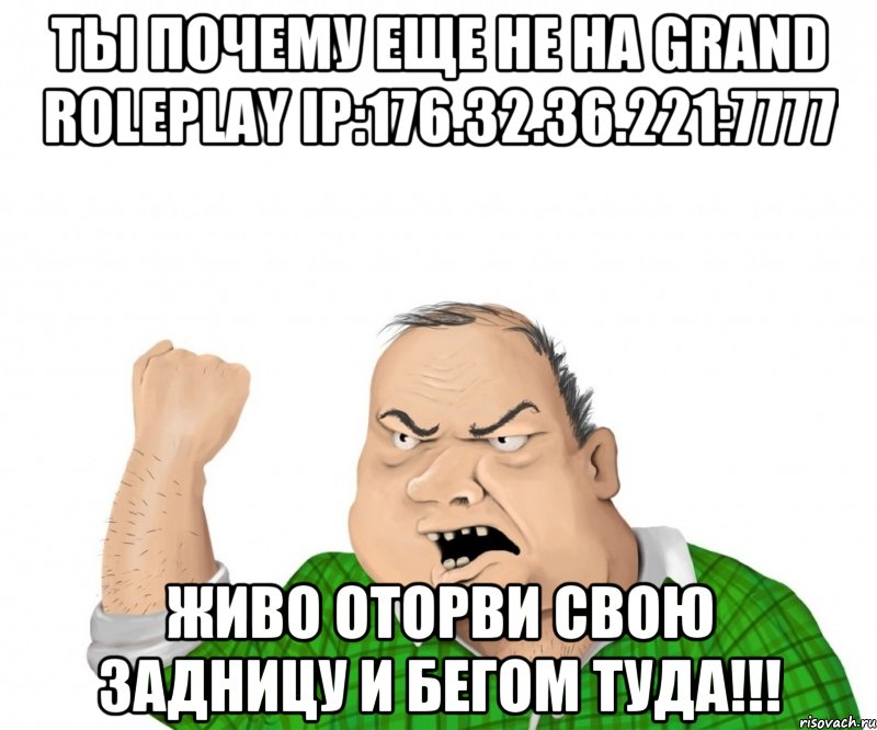 ТЫ ПОЧЕМУ ЕЩЕ НЕ НА GRAND RolePlay Ip:176.32.36.221:7777 Живо Оторви свою задницу и бегом туда!!!, Мем мужик