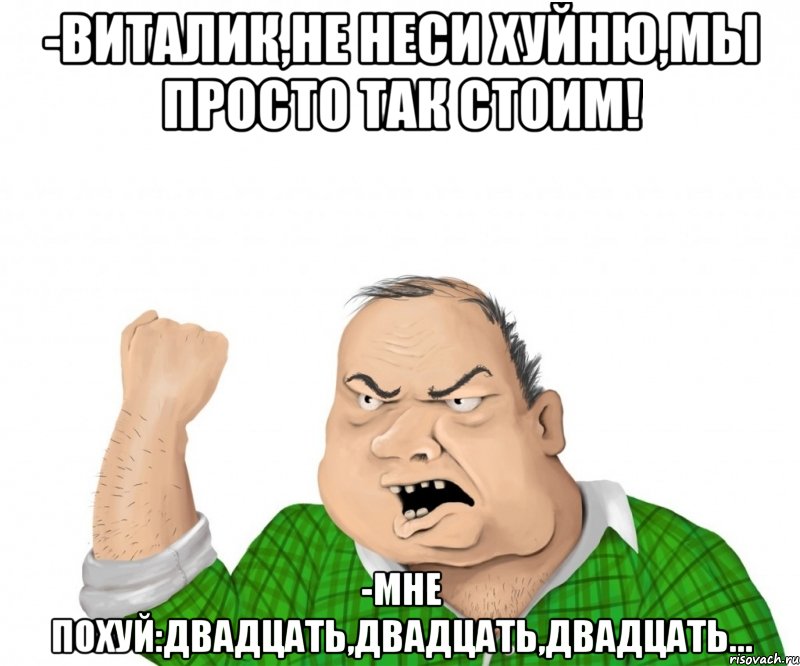 -Виталик,не неси хуйню,мы просто так стоим! -Мне похуй:двадцать,двадцать,двадцать..., Мем мужик