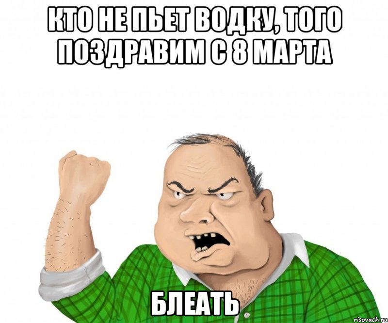 КТО НЕ пьет водку, того поздравим с 8 марта блеать, Мем мужик