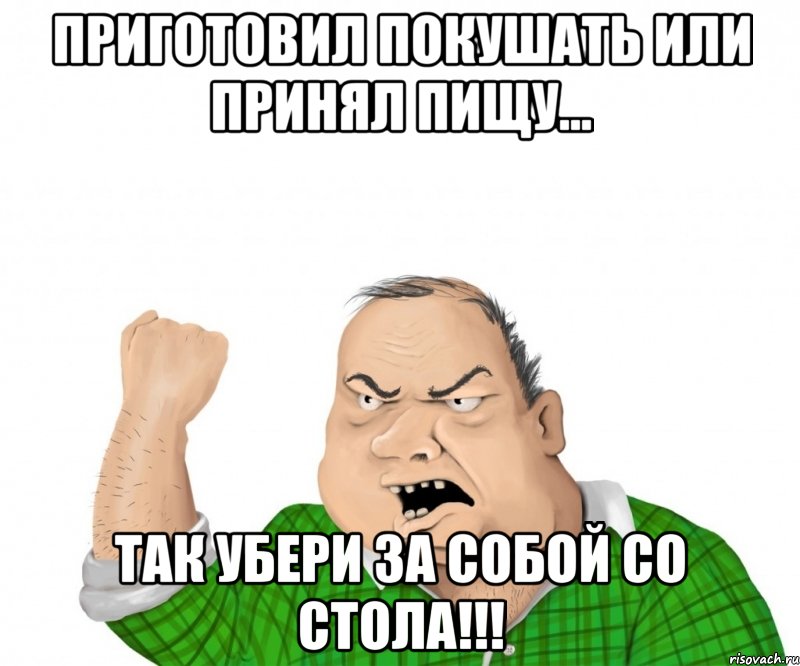 Приготовил покушать или принял пищу... Так убери за собой со стола!!!, Мем мужик