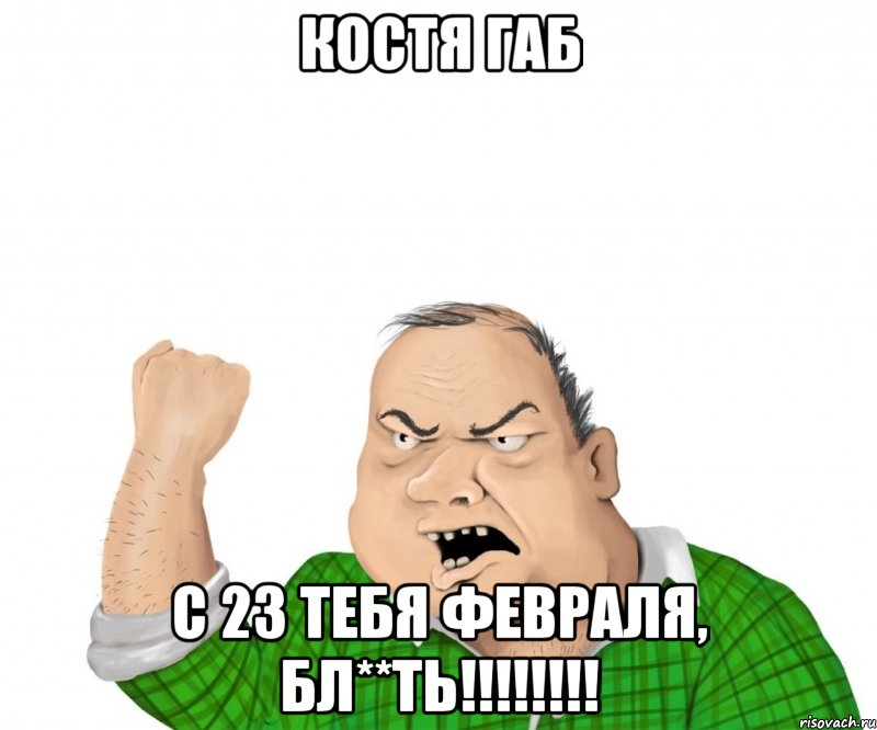 КОСТЯ ГАБ С 23 тебя февраля, бл**ть!!!!!!!!