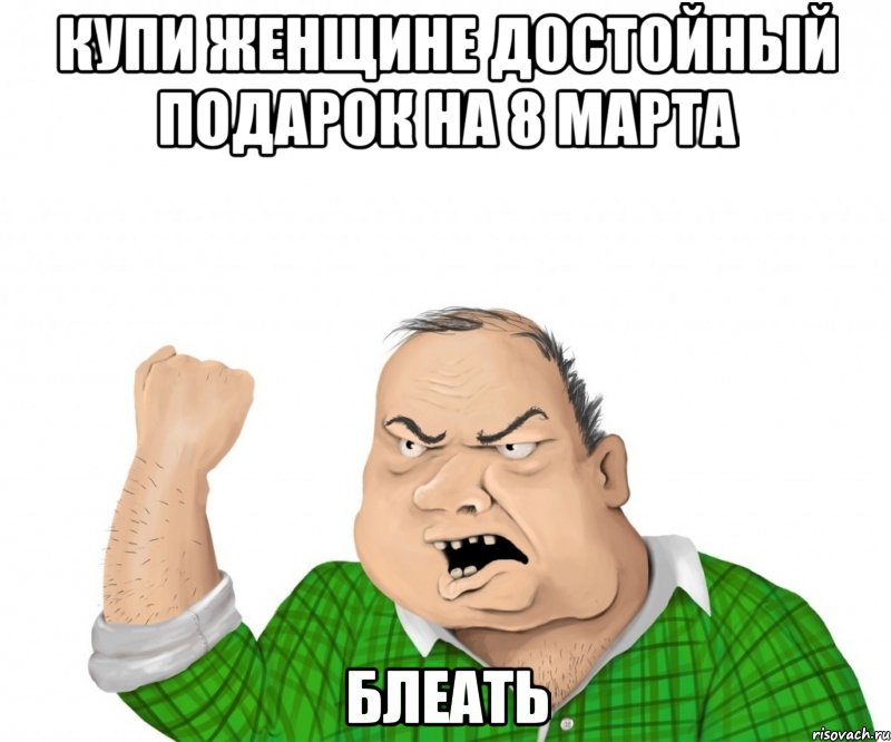 Купи женщине достойный подарок на 8 марта блеать, Мем мужик