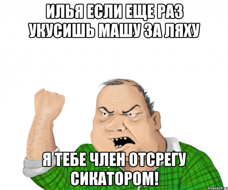 Илья если еще раз укусишь Машу за ляху Я тебе член отсрегу сикатором!, Мем мужик