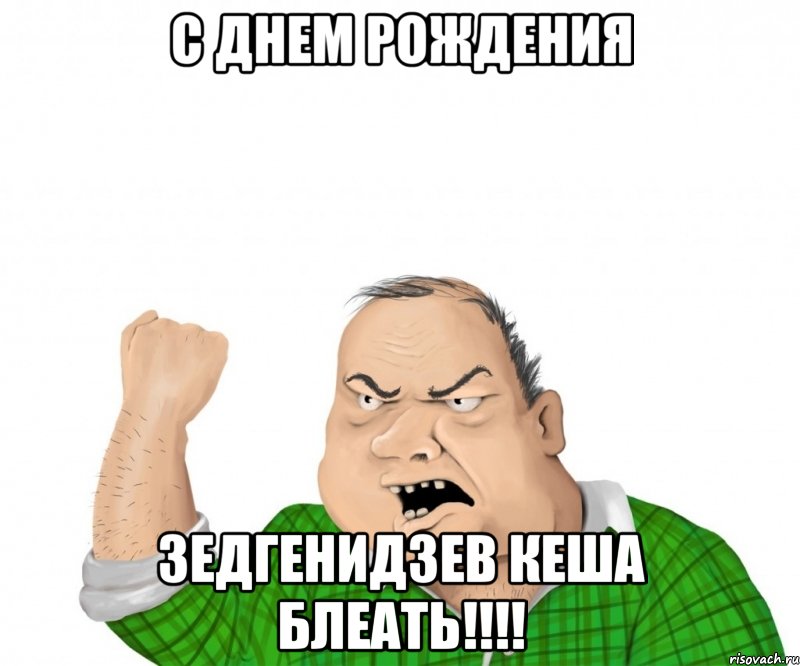 С ДНЕМ РОЖДЕНИЯ Зедгенидзев Кеша БЛЕАТЬ!!!!, Мем мужик