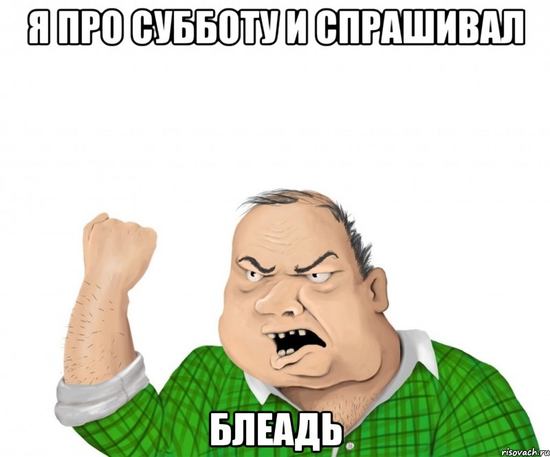 Я про субботу и спрашивал Блеадь, Мем мужик