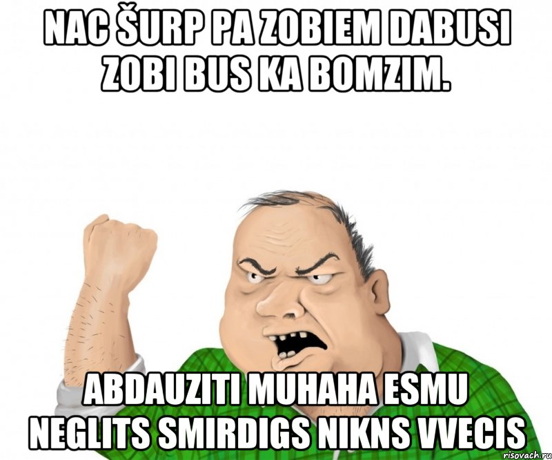 Nac šurp Pa zobiem dabusi Zobi bus ka Bomzim. Abdauziti MUHAHA Esmu neglits smirdigs nikns vvecis, Мем мужик