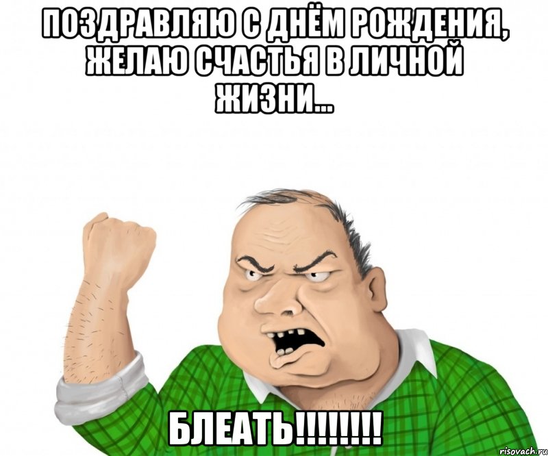 Поздравляю с Днём Рождения, желаю счастья в личной жизни... БЛЕАТЬ!!!!!!!!, Мем мужик