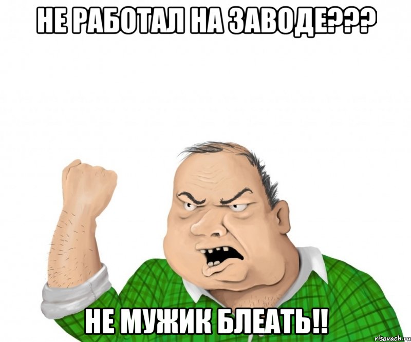 Не работал на заводе??? Не мужик блеать!!, Мем мужик