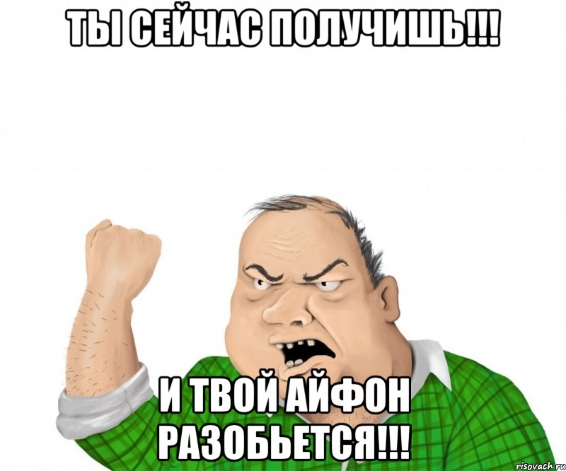 Ты сейчас получишь!!! И твой айфон разобьется!!!, Мем мужик