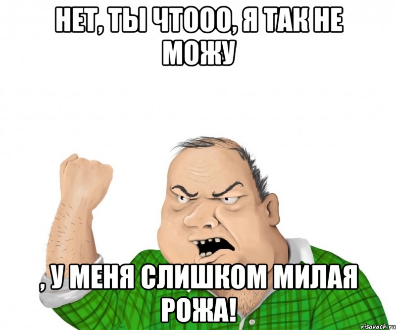 Нет, ты чтооо, я так не можу , у меня слишком милая рожа!, Мем мужик