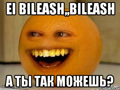 ei Bileash,,bileash a ты так можешь?, Мем Надоедливый апельсин