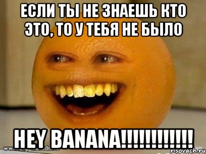 если ты не знаешь кто это, то у тебя не было Hey Banana!!!!!!!!!!!!, Мем Надоедливый апельсин