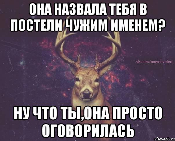 Она назвала тебя в постели чужим именем? ну что ты,она просто оговорилась, Мем  олень наивный