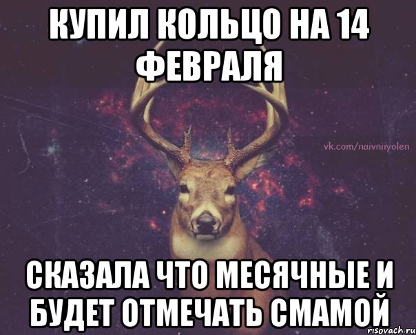 купил кольцо на 14 февраля сказала что месячные и будет отмечать смамой, Мем  олень наивный