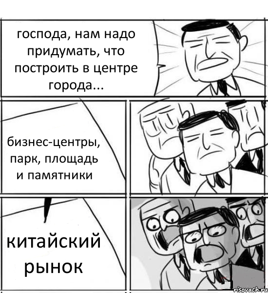 господа, нам надо придумать, что построить в центре города... бизнес-центры, парк, площадь и памятники китайский рынок, Комикс нам нужна новая идея