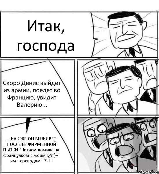 Итак, господа Скоро Денис выйдет из армии, поедет во Францию, увидит Валерию... ... КАК ЖЕ ОН ВЫЖИВЕТ ПОСЛЕ ЕЁ ФИРМЕННОЙ ПЫТКИ "Читаем комикс на французком с моим @#§+! ым переводом" ??!!!, Комикс нам нужна новая идея